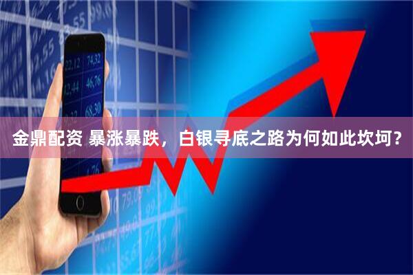 金鼎配资 暴涨暴跌，白银寻底之路为何如此坎坷？
