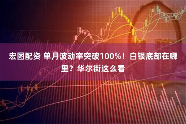 宏图配资 单月波动率突破100%！白银底部在哪里？华尔街这么看