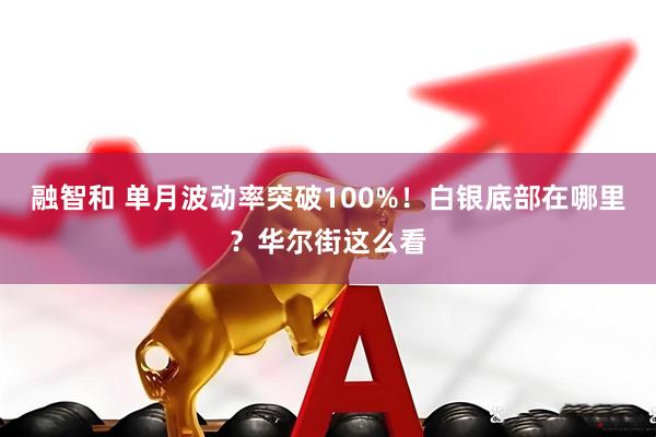 融智和 单月波动率突破100%！白银底部在哪里？华尔街这么看