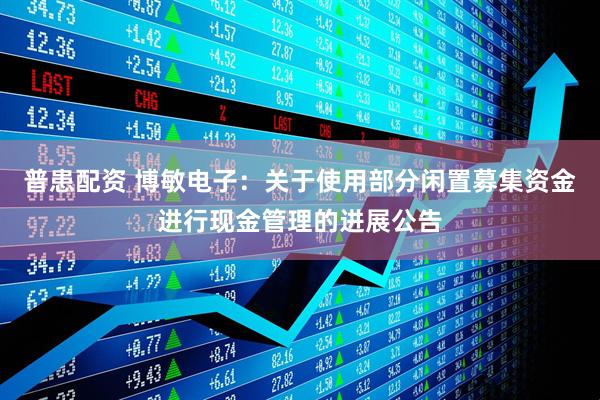 普患配资 博敏电子：关于使用部分闲置募集资金进行现金管理的进展公告