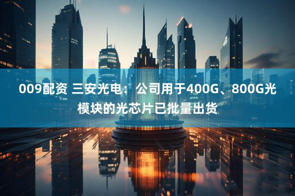 009配资 三安光电：公司用于400G、800G光模块的光芯片已批量出货