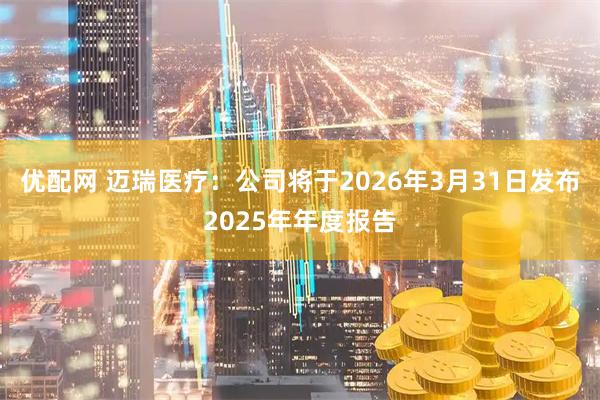 优配网 迈瑞医疗：公司将于2026年3月31日发布2025年年度报告